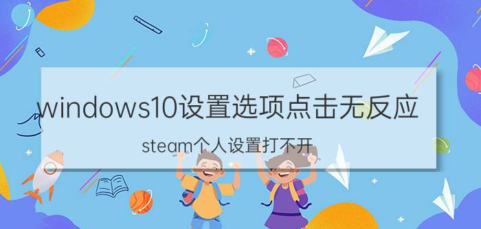 windows10设置选项点击无反应 steam个人设置打不开？